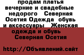 продам платья вечерние и свадебные. недорого - Северная Осетия Одежда, обувь и аксессуары » Женская одежда и обувь   . Северная Осетия